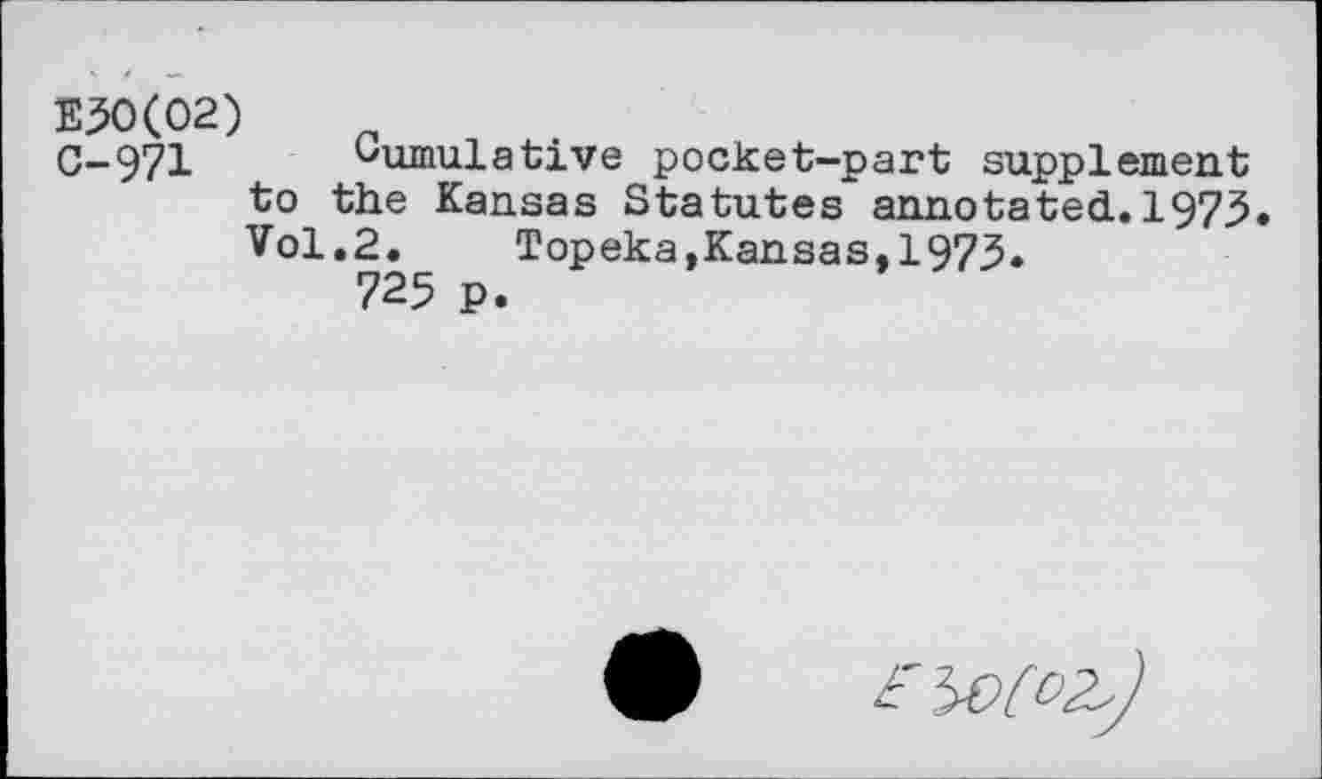 ﻿E30(02)
C-971 Cumulative pocket-part supplement to the Kansas Statutes annotated.1973« Vol.2. Topeka,Kansas,1973.
725 p.
